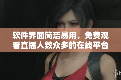 软件界面简洁易用，免费观看直播人数众多的在线平台推荐