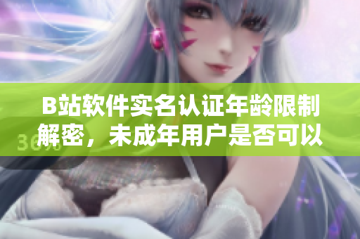 B站软件实名认证年龄限制解密,未成年用户是否可以通过软件认证? B站软件实名认证年龄限制解密,未成年用户是否可以通过软件认证?