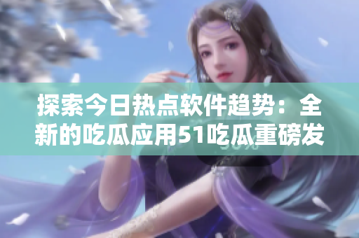 探索今日热点软件趋势:全新的吃瓜应用51吃瓜重磅发布 探索今日热点软件趋势:全新的吃瓜应用51吃瓜重磅发布
