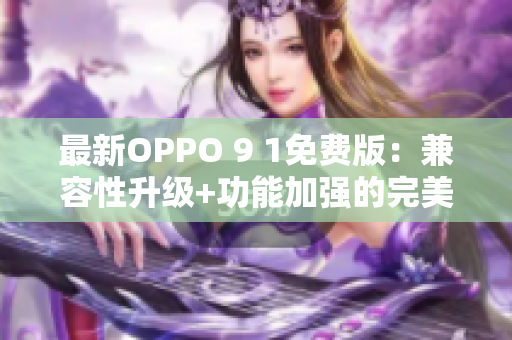 最新OPPO 9 1免费版：兼容性升级+功能加强的完美软件体验