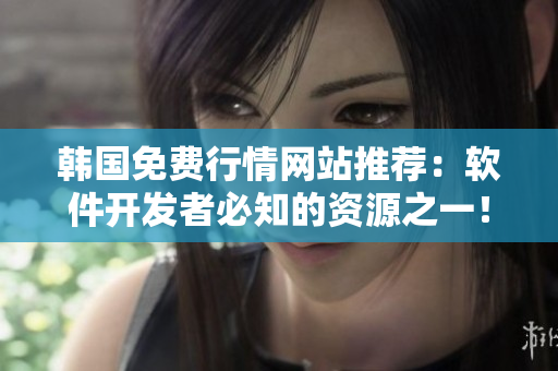 韩国免费行情网站推荐：软件开发者必知的资源之一！