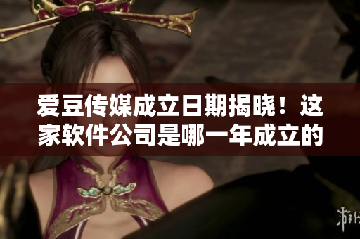 爱豆传媒成立日期揭晓！这家软件公司是哪一年成立的？