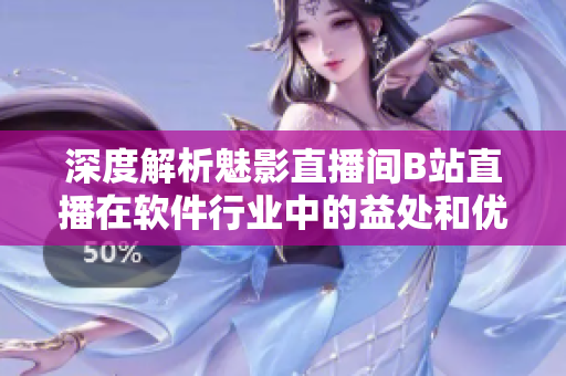 深度解析魅影直播间B站直播在软件行业中的益处和优势 深度解析魅影直播间B站直播在软件行业中的益处和优势
