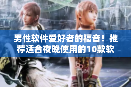 男性软件爱好者的福音！推荐适合夜晚使用的10款软件，快来体验吧！