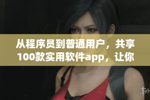 从程序员到普通用户,共享100款实用软件app,让你的晚间生活更高效。 从程序员到普通用户,共享100款实用软件app,让你的晚间生活更高效。