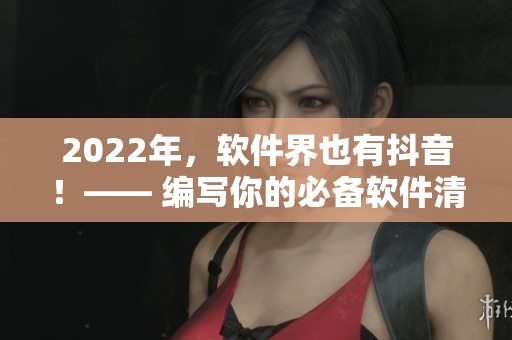 2022年，软件界也有抖音！—— 编写你的必备软件清单