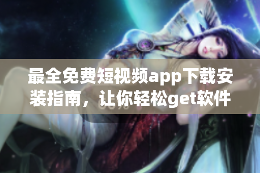 最全免费短视频app下载安装指南，让你轻松get软件精品！