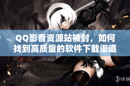 QQ影音资源站被封,如何找到高质量的软件下载渠道? QQ影音资源站被封,如何找到高质量的软件下载渠道?