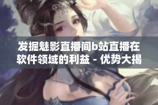 发掘魅影直播间b站直播在软件领域的利益 - 优势大揭秘! 发掘魅影直播间b站直播在软件领域的利益 - 优势大揭秘!