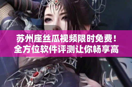 苏州座丝瓜视频限时免费!全方位软件评测让你畅享高清无卡顿 苏州座丝瓜视频限时免费!全方位软件评测让你畅享高清无卡顿