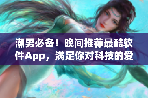 潮男必备！晚间推荐最酷软件App，满足你对科技的爱好