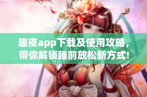 趣夜app下载及使用攻略，带你解锁睡前放松新方式!