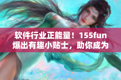 软件行业正能量!155fun爆出有趣小贴士,助你成为更优秀的开发者! 软件行业正能量!155fun爆出有趣小贴士,助你成为更优秀的开发者!