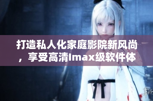 打造私人化家庭影院新风尚,享受高清Imax级软件体验! 打造私人化家庭影院新风尚,享受高清Imax级软件体验!