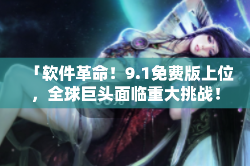 「软件革命！9.1免费版上位，全球巨头面临重大挑战！」