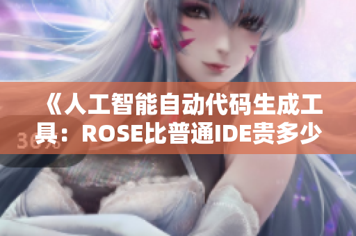 《人工智能自动代码生成工具：ROSE比普通IDE贵多少？》