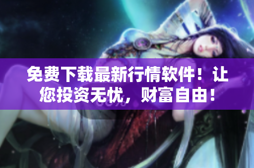 免费下载最新行情软件！让您投资无忧，财富自由！