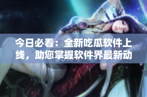 今日必看：全新吃瓜软件上线，助您掌握软件界最新动态！