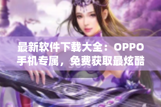 最新软件下载大全：OPPO手机专属，免费获取最炫酷的黄金网站app！