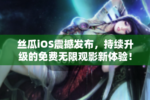 丝瓜iOS震撼发布，持续升级的免费无限观影新体验！