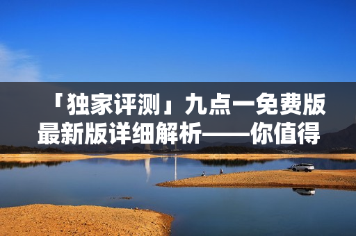 「独家评测」九点一免费版最新版详细解析——你值得拥有的高效软件！