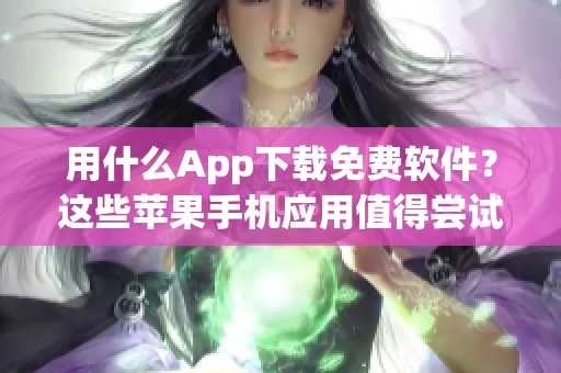 用什么App下载免费软件？这些苹果手机应用值得尝试！【精选】