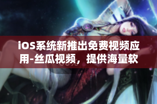 iOS系统新推出免费视频应用-丝瓜视频,提供海量软件教程和技巧分享! iOS系统新推出免费视频应用-丝瓜视频,提供海量软件教程和技巧分享!