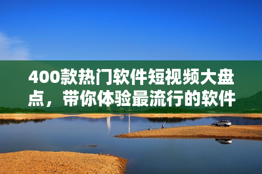 400款热门软件短视频大盘点，带你体验最流行的软件功能