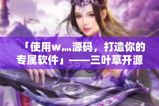 「使用w灬源码，打造你的专属软件」——三叶草开源代码下载指南