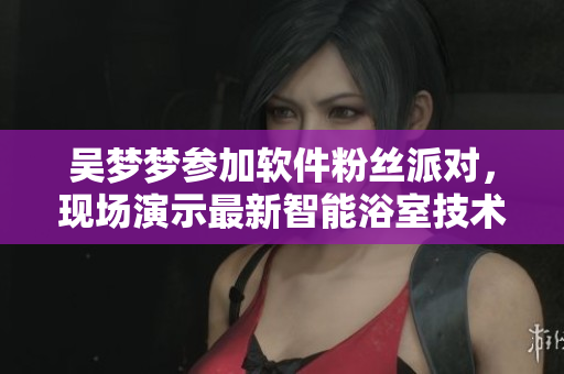 吴梦梦参加软件粉丝派对，现场演示最新智能浴室技术