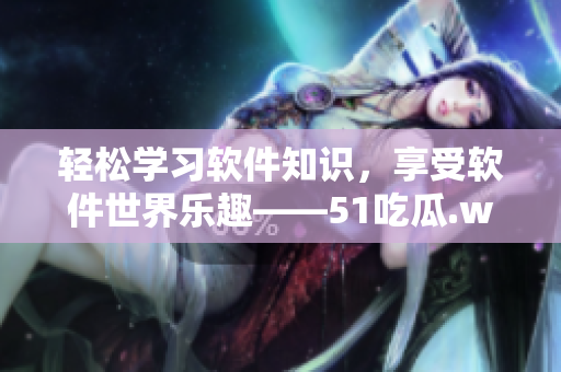 轻松学习软件知识,享受软件世界乐趣——51吃瓜.world戴璐蘑菇 轻松学习软件知识,享受软件世界乐趣——51吃瓜.world戴璐蘑菇