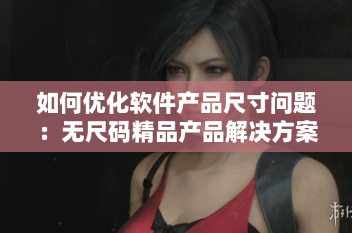 如何优化软件产品尺寸问题:无尺码精品产品解决方案 如何优化软件产品尺寸问题:无尺码精品产品解决方案