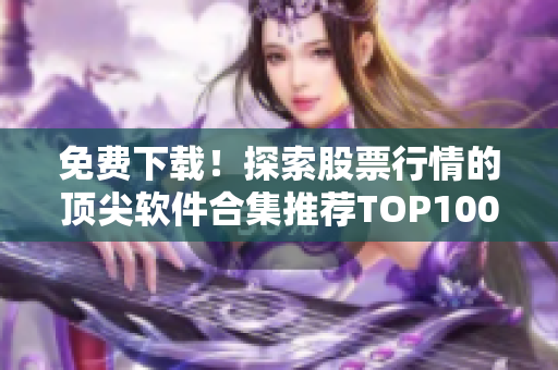 免费下载！探索股票行情的顶尖软件合集推荐TOP100