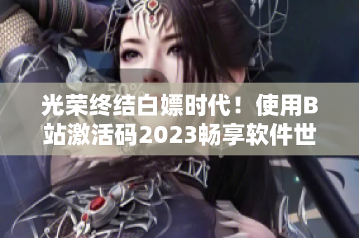 光荣终结白嫖时代！使用B站激活码2023畅享软件世界