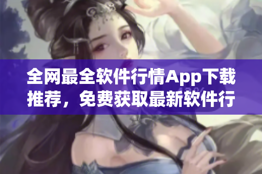 全网最全软件行情App下载推荐,免费获取最新软件行情信息 全网最全软件行情App下载推荐,免费获取最新软件行情信息