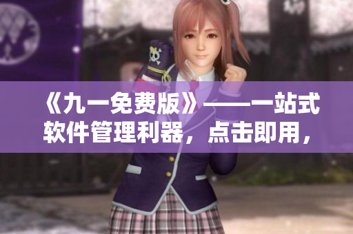《九一免费版》——一站式软件管理利器,点击即用,快捷高效,快来下载! 《九一免费版》——一站式软件管理利器,点击即用,快捷高效,快来下载!