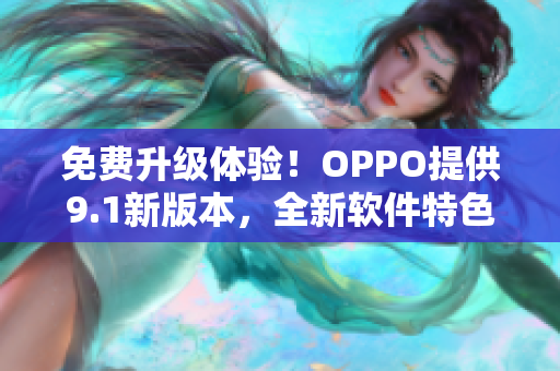 免费升级体验!OPPO提供9.1新版本,全新软件特色一览无余! 免费升级体验!OPPO提供9.1新版本,全新软件特色一览无余!
