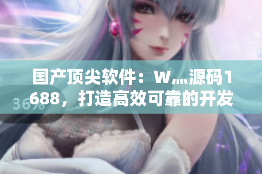 国产顶尖软件：W灬源码1688，打造高效可靠的开发体验