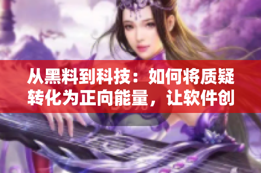 从黑料到科技:如何将质疑转化为正向能量,让软件创新不打烊 从黑料到科技:如何将质疑转化为正向能量,让软件创新不打烊
