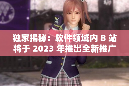 独家揭秘：软件领域内 B 站将于 2023 年推出全新推广入口“mmm”！