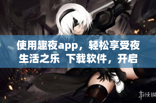 使用趣夜app，轻松享受夜生活之乐  下载软件，开启极致体验