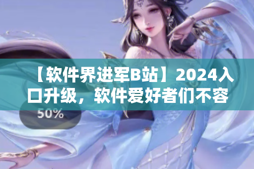 【软件界进军B站】2024入口升级，软件爱好者们不容错过！