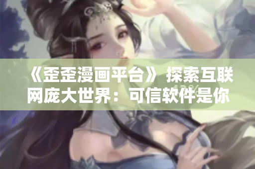 《歪歪漫画平台》 探索互联网庞大世界：可信软件是你的安全保障