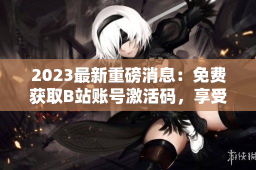 2023最新重磅消息：免费获取B站账号激活码，享受免费软件使用！