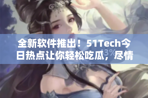 全新软件推出！51Tech今日热点让你轻松吃瓜，尽情享受科技资讯