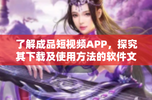了解成品短视频APP,探究其下载及使用方法的软件文章。 了解成品短视频APP,探究其下载及使用方法的软件文章。