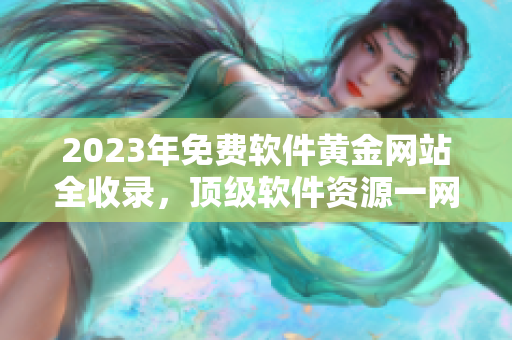 2023年免费软件黄金网站全收录，顶级软件资源一网打尽！