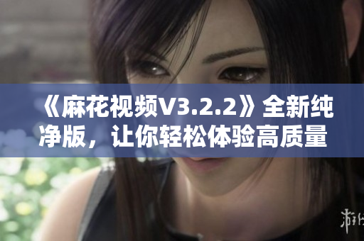 《麻花视频V3.2.2》全新纯净版,让你轻松体验高质量视频内容 《麻花视频V3.2.2》全新纯净版,让你轻松体验高质量视频内容