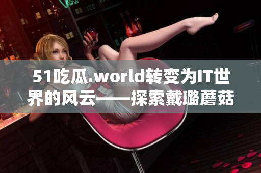 51吃瓜.world转变为IT世界的风云——探索戴璐蘑菇的神奇软件创新