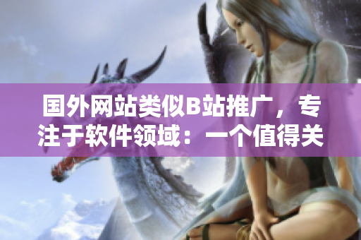 国外网站类似B站推广,专注于软件领域:一个值得关注的软件内容聚合平台 国外网站类似B站推广,专注于软件领域:一个值得关注的软件内容聚合平台